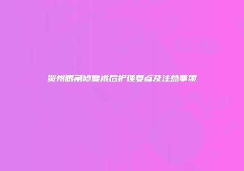 贺州眼角修复术后护理要点及注意事项