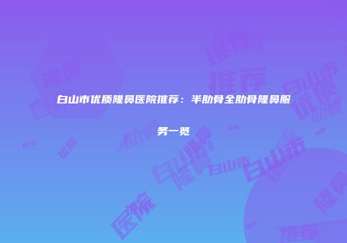 白山市优质隆鼻医院推荐：半肋骨全肋骨隆鼻服务一览