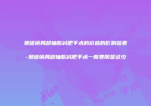 景德镇局部抽脂减肥手术的价格的影响因素-景德镇局部抽脂减肥手术一般费用是多少