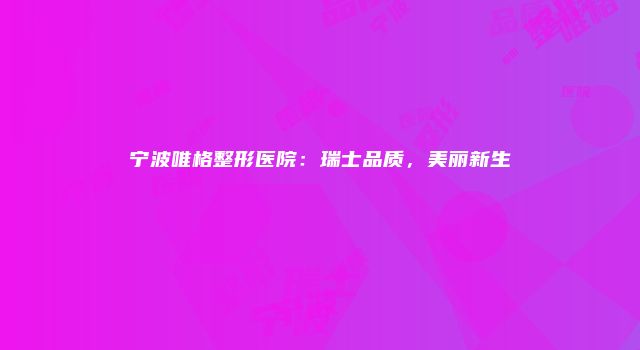 宁波唯格整形医院：瑞士品质，美丽新生