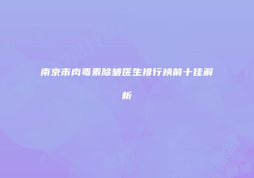 南京市肉毒素除皱医生排行榜前十佳解析