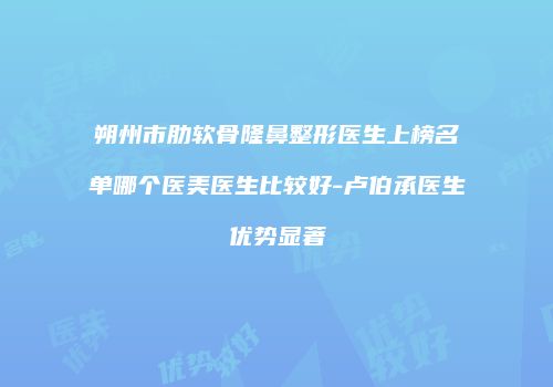 朔州市肋软骨隆鼻整形医生上榜名单哪个医美医生比较好-卢伯承医生优势显著