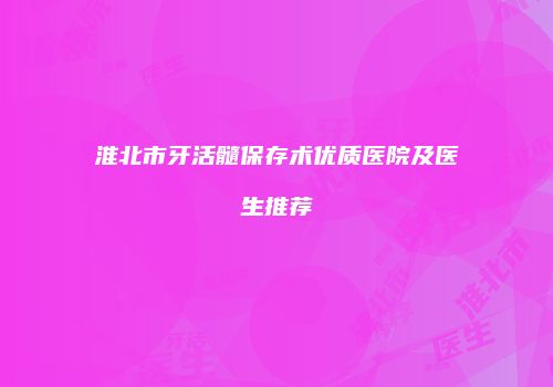 淮北市牙活髓保存术优质医院及医生推荐
