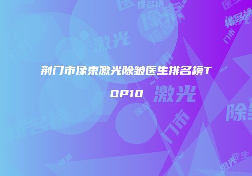 荆门市像束激光除皱医生排名榜TOP10