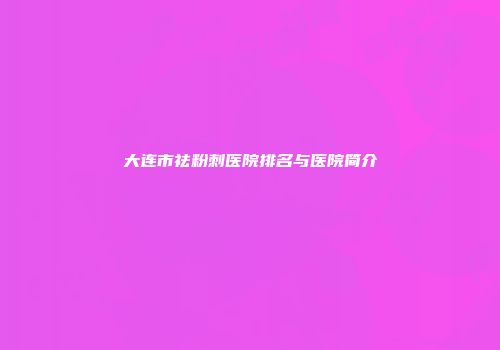 大连市祛粉刺医院排名与医院简介