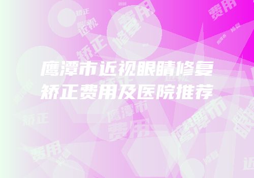 鹰潭市近视眼睛修复矫正费用及医院推荐