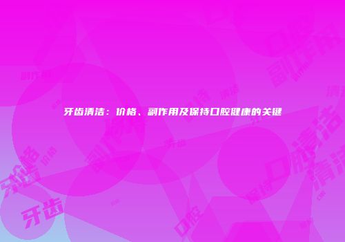 牙齿清洁：价格、副作用及保持口腔健康的关键
