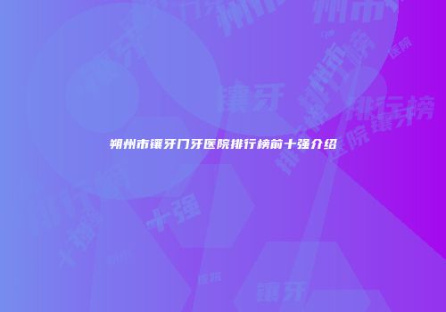 朔州市镶牙门牙医院排行榜前十强介绍