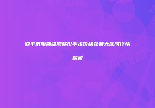 四平市腹部吸脂整形手术价格及各大医院详情解析