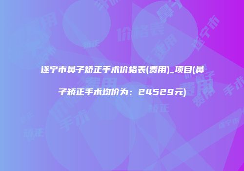 遂宁市鼻子矫正手术价格表(费用)_项目(鼻子矫正手术均价为：24529元)