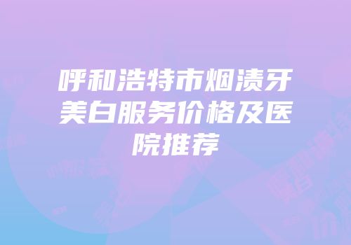 呼和浩特市烟渍牙美白服务价格及医院推荐