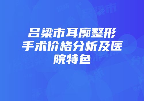 吕梁市耳廓整形手术价格分析及医院特色