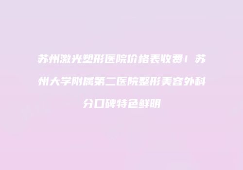 苏州激光塑形医院价格表收费！苏州大学附属第二医院整形美容外科分口碑特色鲜明