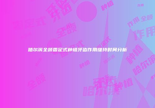 哈尔滨全颌固定式种植牙齿作用维持时间分析