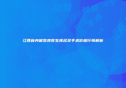 江西省内眦赘皮医生排名及手术价格行情解析