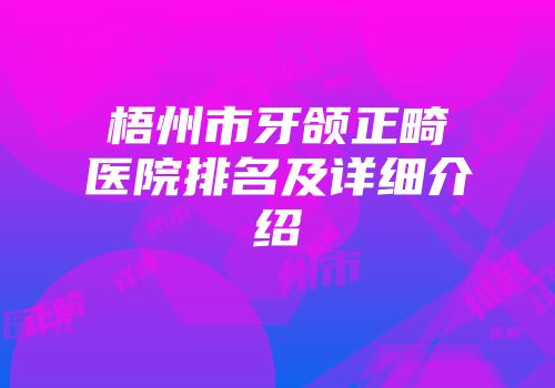 梧州市牙颌正畸医院排名及详细介绍