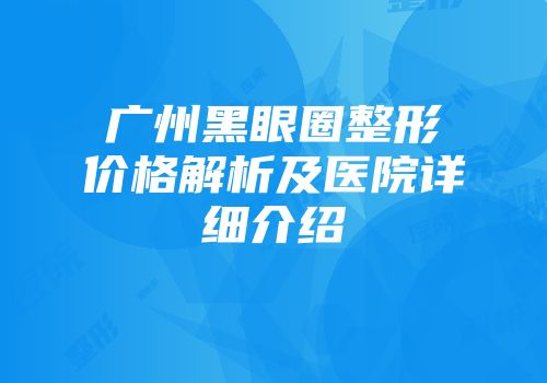 广州黑眼圈整形价格解析及医院详细介绍
