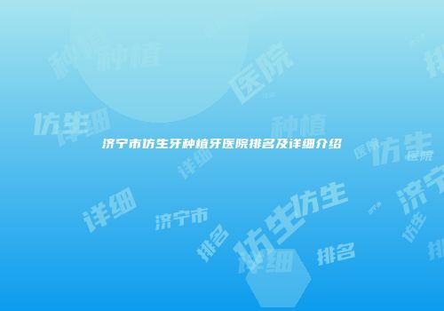 济宁市仿生牙种植牙医院排名及详细介绍