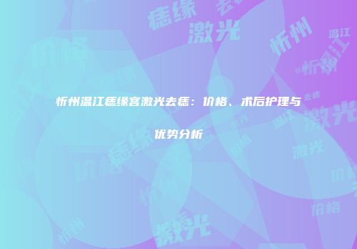 忻州温江痣缘宫激光去痣：价格、术后护理与优势分析