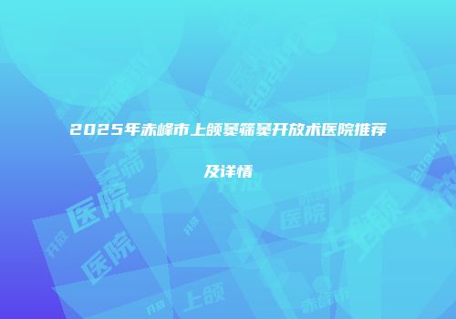2025年赤峰市上颌窦筛窦开放术医院推荐及详情