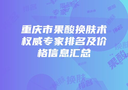 重庆市果酸换肤术权威专家排名及价格信息汇总