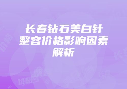 长春钻石美白针整容价格影响因素解析