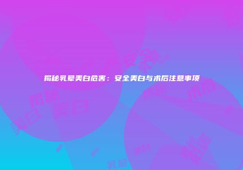 揭秘乳晕美白危害：安全美白与术后注意事项