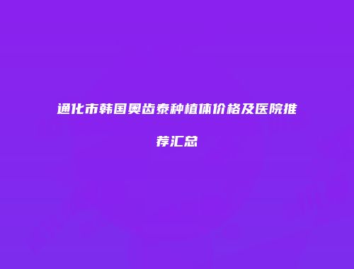 通化市韩国奥齿泰种植体价格及医院推荐汇总