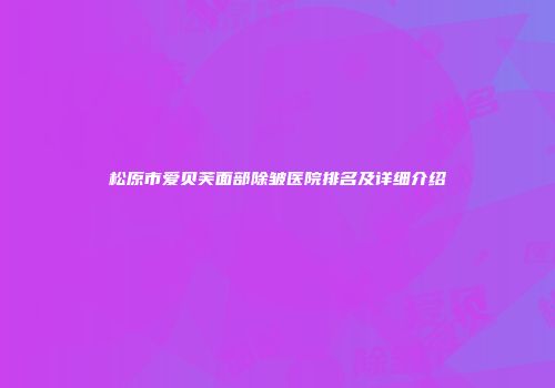 松原市爱贝芙面部除皱医院排名及详细介绍
