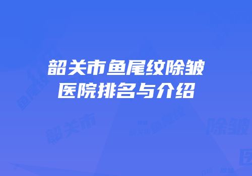 韶关市鱼尾纹除皱医院排名与介绍