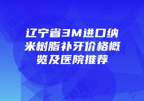 辽宁省3M进口纳米树脂补牙价格概览及医院推荐