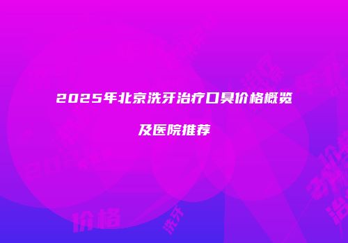 2025年北京洗牙治疗口臭价格概览及医院推荐