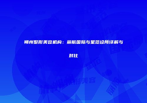 朔州整形美容机构：丽航国际与星范诊所详解与对比