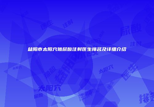 益阳市太阳穴玻尿酸注射医生排名及详细介绍