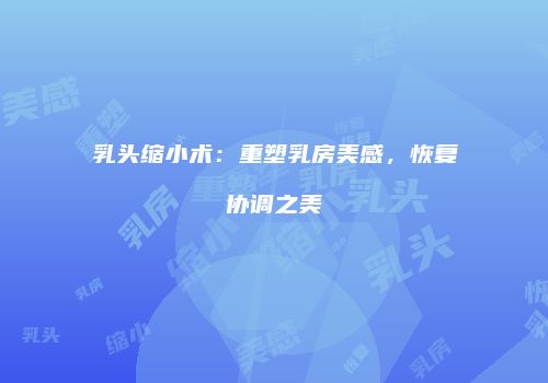 乳头缩小术：重塑乳房美感，恢复协调之美