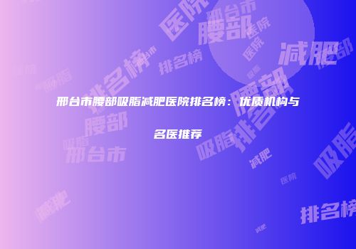 邢台市腰部吸脂减肥医院排名榜：优质机构与名医推荐