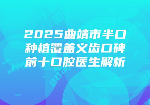 2025曲靖市半口种植覆盖义齿口碑前十口腔医生解析