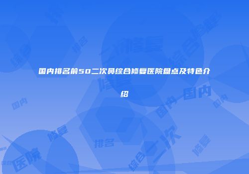 国内排名前50二次鼻综合修复医院盘点及特色介绍