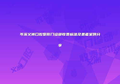 岑溪义洲口腔整形门诊部收费标准及患者案例分享