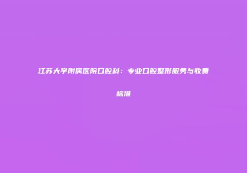 江苏大学附属医院口腔科：专业口腔整形服务与收费标准