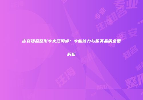 吉安知名整形专家汪海峰：专业能力与服务品质全面解析