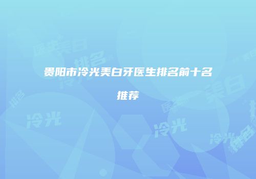贵阳市冷光美白牙医生排名前十名推荐