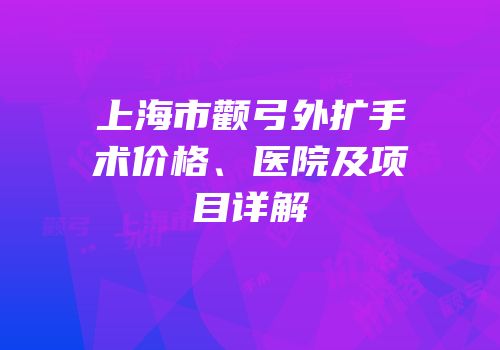 上海市颧弓外扩手术价格、医院及项目详解