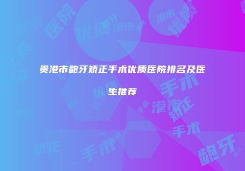 贵港市龅牙矫正手术优质医院排名及医生推荐