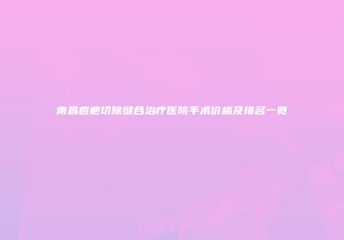 南昌痘疤切除缝合治疗医院手术价格及排名一览