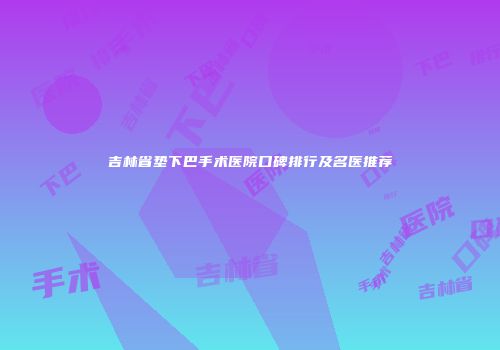 吉林省垫下巴手术医院口碑排行及名医推荐