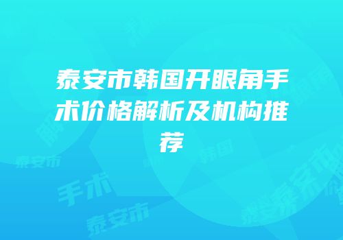 泰安市韩国开眼角手术价格解析及机构推荐