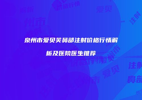 泉州市爱贝芙鼻部注射价格行情解析及医院医生推荐