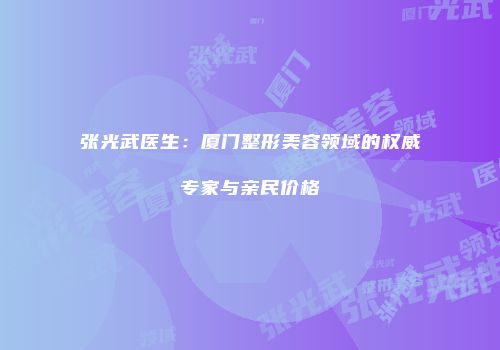 张光武医生：厦门整形美容领域的权威专家与亲民价格