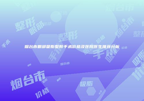 烟台市眼部吸脂整形手术价格及医院医生推荐分析